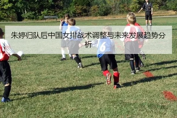 朱婷归队后中国女排战术调整与未来发展趋势分析